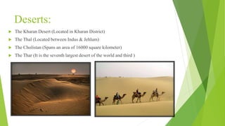 Deserts:
 The Kharan Desert (Located in Kharan District)
 The Thal (Located between Indus & Jehlum)
 The Cholistan (Spans an area of 16000 square kilometer)
 The Thar (It is the seventh largest desert of the world and third )
 