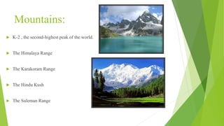 Mountains:
 K-2 , the second-highest peak of the world.
 The Himalaya Range
 The Karakoram Range
 The Hindu Kush
 The Suleman Range
 
