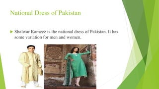 National Dress of Pakistan
 Shalwar Kameez is the national dress of Pakistan. It has
some variation for men and women.
 