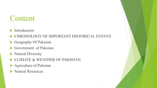 Content
 Introduction
 CHRONOLOGY OF IMPORTANT HISTORICAL EVENTS
 Geography Of Pakistan
 Government of Pakistan
 Natu...