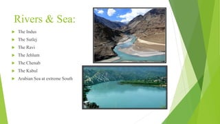 Rivers & Sea:
 The Indus
 The Sutlej
 The Ravi
 The Jehlum
 The Chenab
 The Kabul
 Arabian Sea at extreme South
 