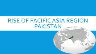 RISE OF PACIFIC ASIA REGION
PAKISTAN
 