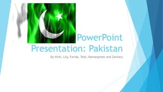 PowerPoint
Presentation: Pakistan
By Vicki, Lily, Farida, Tesh, Namanpreet and Zachary
 