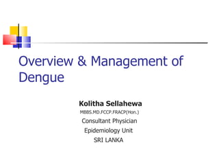 Overview & Management of Dengue  Kolitha Sellahewa MBBS.MD.FCCP.FRACP(Hon.) Consultant Physician Epidemiology Unit  SRI LANKA  