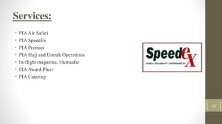 Services:
• PIAAir Safari
• PIA SpeedEx
• PIA Premier
• PIA Hajj and Umrah Operations
• In-flight magazine, Humsafar
• PIAAward Plus+
• PIA Catering
12
 