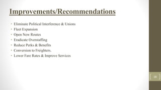 Improvements/Recommendations
• Eliminate Political Interference & Unions
• Fleet Expansion
• Open New Routes
• Eradicate Overstaffing
• Reduce Perks & Benefits
• Conversion to Freighters.
• Lower Fare Rates & Improve Services
18
 