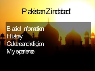Pakistan Zindabad ! Basic Information History Culutre and religion My experience 