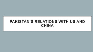PAKISTAN’S RELATIONS WITH US AND
CHINA
 