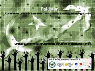 Pakistan
A Leaderless Leader in Economic Growth Potential among Emerging Markets

A presentation by Zahid Hussain Khalid for

ICMR 2013 International Conference on Growth in Emerging Markets
November 21-22, 2013

 