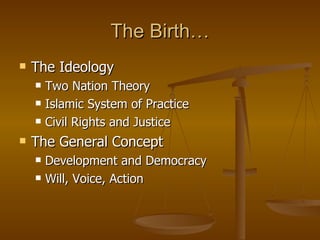 The Birth… The Ideology Two Nation Theory Islamic System of Practice Civil Rights and Justice The General Concept Development and Democracy Will, Voice, Action