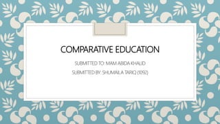 COMPARATIVE EDUCATION
SUBMITTED TO: MAM ABIDA KHALID
SUBMITTED BY: SHUMAILA TARIQ (1092)
 