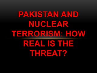 PAKISTAN AND
NUCLEAR
TERRORISM: HOW
REAL IS THE
THREAT?
 