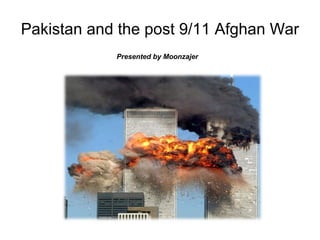 Pakistan and the post 9/11 Afghan War 
Presented by Moonzajer 
 