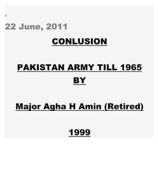 22 June, 2011
CONLUSION
PAKISTAN ARMY TILL 1965
BY
Major Agha H Amin (Retired)
1999
 