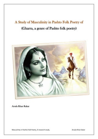 Masculinity in Pashto Folk Poetry, A research study, Arsala Khan Kakar
A Study of Masculinity in Pashto Folk Poetry of
(Gharra, a genre of Pashto folk poetry)
Arsala Khan Kakar
 