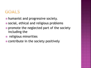  humanist and progressive society.
 social, ethical and religious problems
 promote the neglected part of the society
including the
 religious minorities
 contribute in the society positively
 