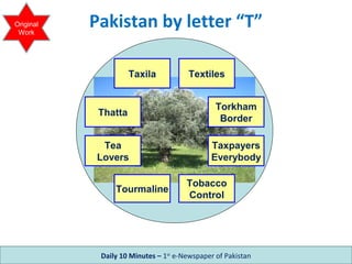 Daily 10 Minutes – 1st
e-Newspaper of Pakistan
Tourmaline
Thatta
Taxpayers
Everybody
Tobacco
Control
Textiles
Torkham
Border
Pakistan by letter “T”
Tea
Lovers
Taxila
Original
Work
 