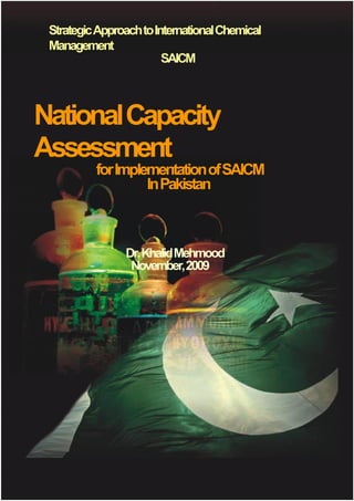 StrategicApproachtoInternationalChemical
Management
SAICM
NationalCapacity
Assessment
forImplementationofSAICM
InPakistan
Dr.KhalidMehmood
November,2009
 