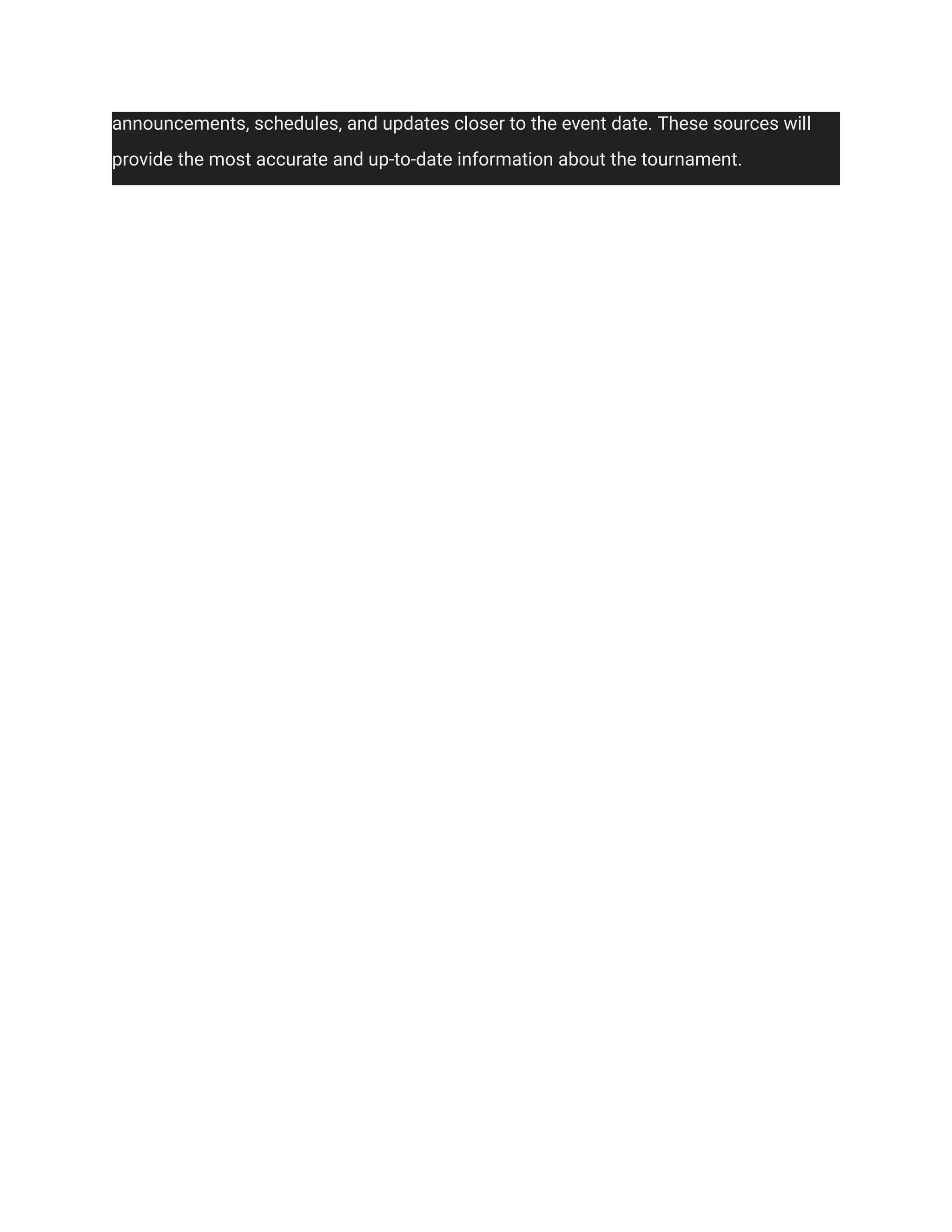 announcements, schedules, and updates closer to the event date. These sources will
provide the most accurate and up-to-date information about the tournament.