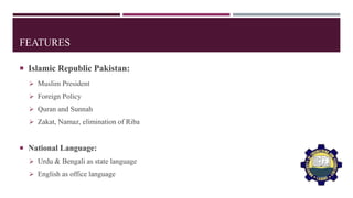 FEATURES
 Islamic Republic Pakistan:
 Muslim President
 Foreign Policy
 Quran and Sunnah
 Zakat, Namaz, elimination of Riba
 National Language:
 Urdu & Bengali as state language
 English as office language
 
