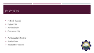 FEATURES
 Federal System
 Federal List
 Provincial List
 Concurrent List
 Parliamentary System
 Head of State
 Head of Government
 