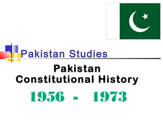 Pakistan Studies
Pakistan
Constitutional History
1956 - 1973
 