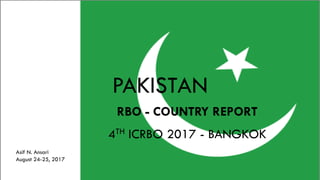 PAKISTAN
RBO - COUNTRY REPORT
4TH ICRBO 2017 - BANGKOK
Asif N. Ansari
August 24-25, 2017
 