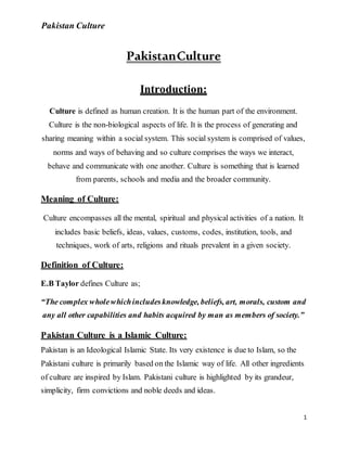 Pakistan Culture
1
PakistanCulture
Introduction:
Culture is defined as human creation. It is the human part of the environ...