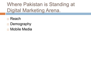 Where Pakistan is Standing at
Digital Marketing Arena.
   Reach
   Demography
   Mobile Media
 