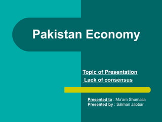 Topic of Presentation
Lack of consensus
Pakistan Economy
Presented to : Ma’am Shumaila
Presented by : Salman Jabbar
 