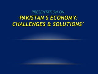 PRESENTATION ON
‘PAKISTAN'S ECONOMY:
CHALLENGES & SOLUTIONS’
 