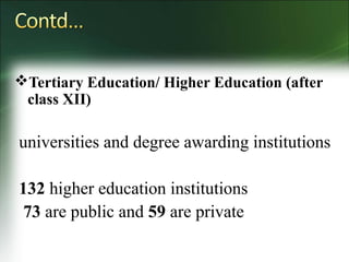 Tertiary Education/ Higher Education (after
class XII)
universities and degree awarding institutions
132 higher education institutions
73 are public and 59 are private
 