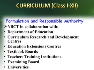 Formulation and Responsible Authority
NBCT in collaboration with;
• Department of Education
• Curriculum Research and Development
Centres
• Education Extensions Centres
• Textbook Boards
• Teachers Training Institutions
• Examining Board
• Universities
 