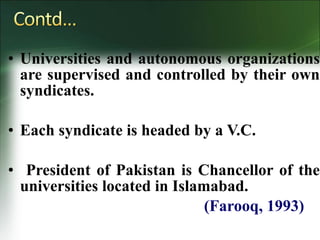 • Universities and autonomous organizations
are supervised and controlled by their own
syndicates.
• Each syndicate is headed by a V.C.
• President of Pakistan is Chancellor of the
universities located in Islamabad.
(Farooq, 1993)
 