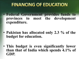 • Federal Government provides funds to
provinces to meet the development
expenditure.
• Pakistan has allocated only 2.3 % of the
budget for education.
• This budget is even significantly lower
than that of India which spends 4.1% of
GDP.
 