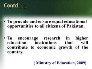 • To provide and ensure equal educational
opportunities to all citizens of Pakistan.
• To encourage research in higher
education institutions that will
contribute to economic growth of the
country.
( Ministry of Education, 2009)
 