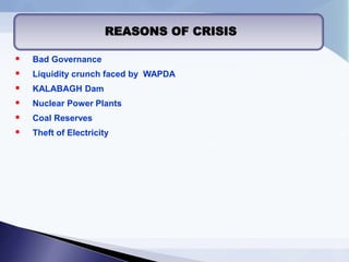 REASONS OF CRISIS
 Bad Governance
 Liquidity crunch faced by WAPDA
 KALABAGH Dam
 Nuclear Power Plants
 Coal Reserves
 Theft of Electricity
 