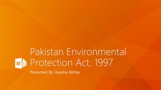 Pakistan Environmental
Protection Act, 1997
Presented By: Ayesha Akhtar
 