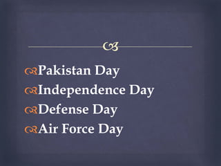 
Pakistan Day
Independence Day
Defense Day
Air Force Day
 