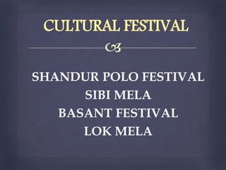 
SHANDUR POLO FESTIVAL
SIBI MELA
BASANT FESTIVAL
LOK MELA
CULTURAL FESTIVAL
 