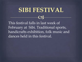 
This festival falls in last week of
February at Sibi. Traditional sports,
handicrafts exhibition, folk music and
dances held in this festival.
SIBI FESTIVAL
 