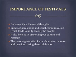 
Exchange their ideas and thoughts.
Build social relations and social communication
which leads to unity among the people .
It also help us in preserving our culture and
heritage.
The present generation know about our customs
and practices during these celebration.
IMPORTANCE OF FESTIVALS
 