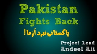 Pakistan
Fights Back
Project Lead
Andeel Ali
‫آزما‬‫نبرد‬‫پاکستانی‬!
 