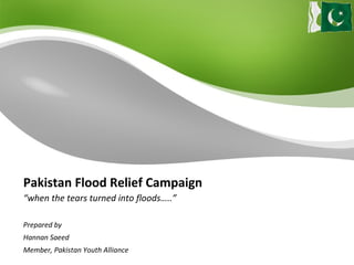 Pakistan Flood Relief Campaign “when the tears turned into floods…..” Prepared by Hannan Saeed Member, Pakistan Youth Alliance 