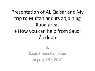 Presentation of Al, Qaisar and My trip to Multan and its adjoining flood areas + How you can help from Saudi /Jeddah By Saad Amanullah Khan August 16 th , 2010 