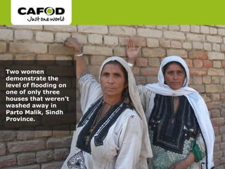 Two women
demonstrate the
level of flooding on
one of only three
houses that weren’t
washed away in
Parto Malik, Sindh
Province.
 