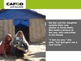 Sat Bai and her daughter
outside their new
shelter in Parto Malik.
She holds a picture of
her son, who was killed
in the floods.

“I lost my son,” she
said, ”but God gave me a
new home.”
 