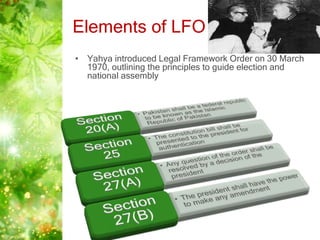 Elements of LFO
• Yahya introduced Legal Framework Order on 30 March
1970, outlining the principles to guide election and
national assembly
 