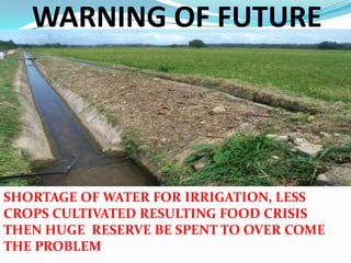 WARNING OF FUTURESHORTAGE OF WATER FOR IRRIGATION, LESS CROPS CULTIVATED RESULTING FOOD CRISIS THEN HUGE  RESERVE BE SPENT TO OVER COME THE PROBLEM