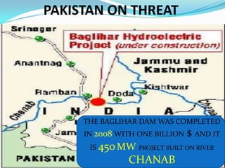 PAKISTAN ON THREATTHE BAGLIHAR DAM WAS COMPLETED IN 2008 WITH ONE BILLION $ AND IT IS 450MWPROJECT BUILT ON RIVER CHANAB